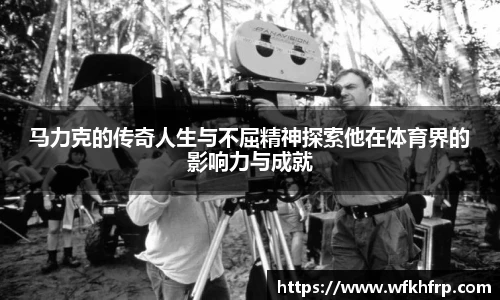 马力克的传奇人生与不屈精神探索他在体育界的影响力与成就