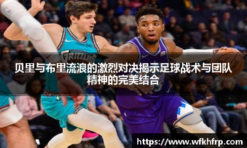 贝里与布里流浪的激烈对决揭示足球战术与团队精神的完美结合