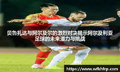 贝鲁扎达与阿尔及尔的激烈对决揭示阿尔及利亚足球的未来潜力与挑战