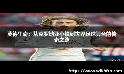 莫德里奇：从克罗地亚小镇到世界足球舞台的传奇之路