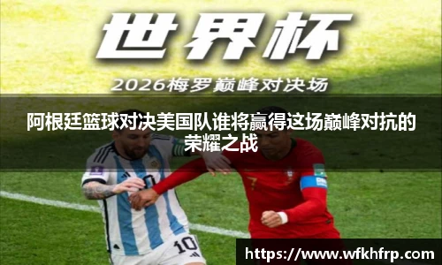 阿根廷篮球对决美国队谁将赢得这场巅峰对抗的荣耀之战