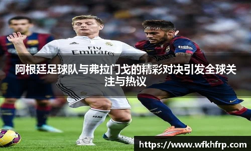 VSport阿根廷足球队与弗拉门戈的精彩对决引发全球关注与热议
