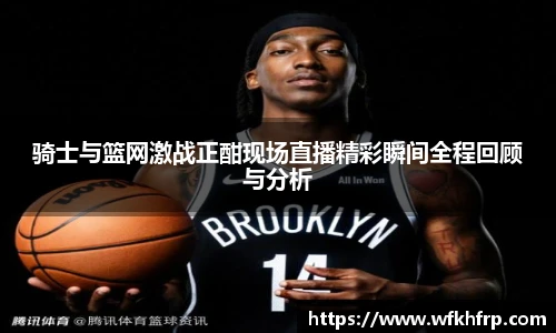 骑士与篮网激战正酣现场直播精彩瞬间全程回顾与分析