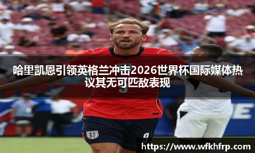 哈里凯恩引领英格兰冲击2026世界杯国际媒体热议其无可匹敌表现