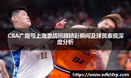 VSportCBA广厦与上海激战回顾精彩瞬间及球员表现深度分析